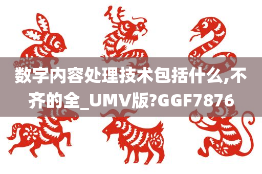 数字内容处理技术包括什么,不齐的全_UMV版?GGF7876