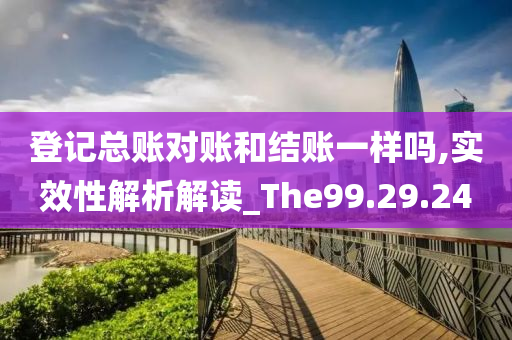 登记总账对账和结账一样吗,实效性解析解读_The99.29.24