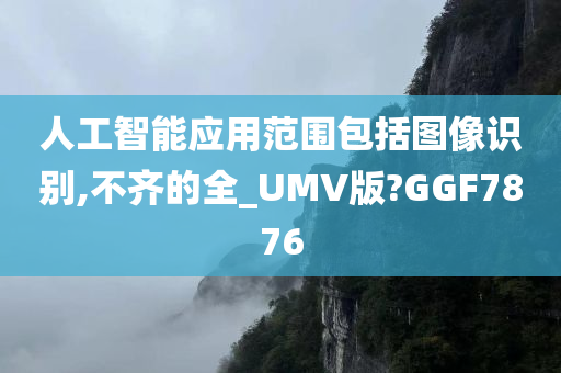 人工智能应用范围包括图像识别,不齐的全_UMV版?GGF7876