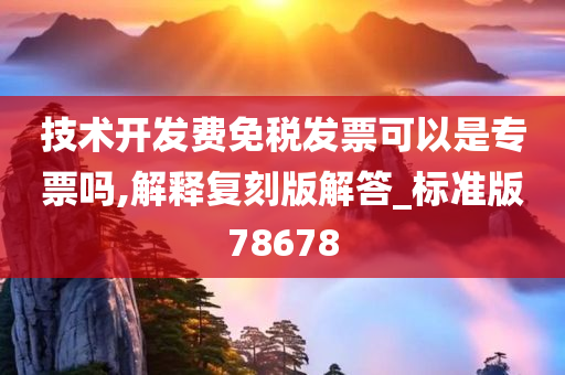 技术开发费免税发票可以是专票吗,解释复刻版解答_标准版78678