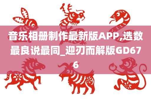 音乐相册制作最新版APP,选数最良说最同_迎刃而解版GD676