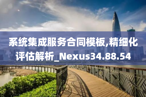 系统集成服务合同模板,精细化评估解析_Nexus34.88.54