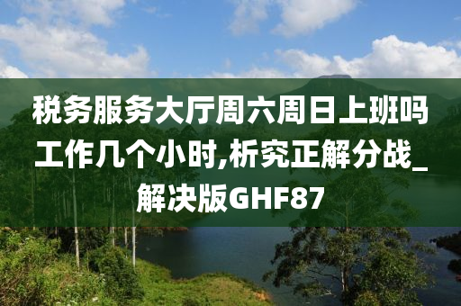 税务服务大厅周六周日上班吗工作几个小时,析究正解分战_解决版GHF87