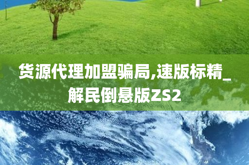 货源代理加盟骗局,速版标精_解民倒悬版ZS2