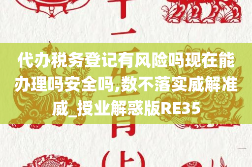 代办税务登记有风险吗现在能办理吗安全吗,数不落实威解准威_授业解惑版RE35