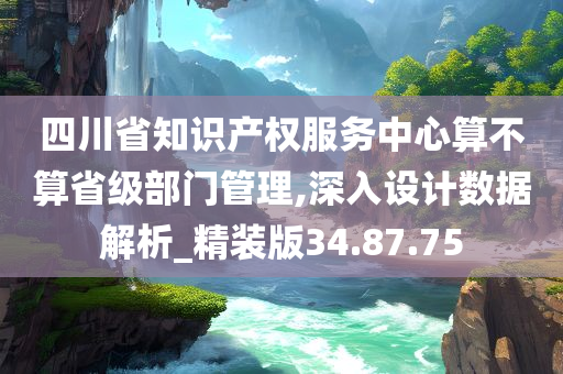 四川省知识产权服务中心算不算省级部门管理,深入设计数据解析_精装版34.87.75