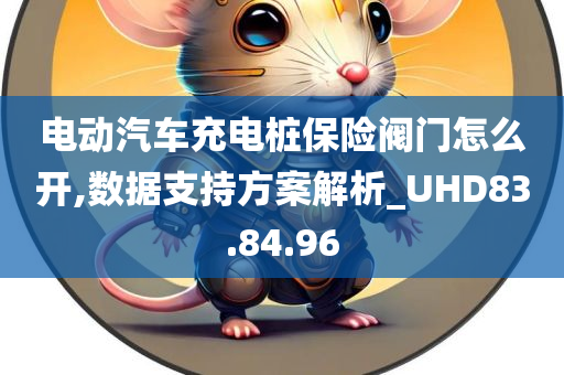 电动汽车充电桩保险阀门怎么开,数据支持方案解析_UHD83.84.96