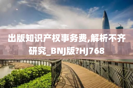 出版知识产权事务费,解析不齐研究_BNJ版?HJ768