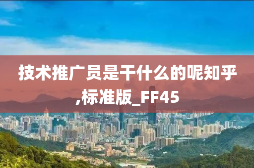 技术推广员是干什么的呢知乎,标准版_FF45