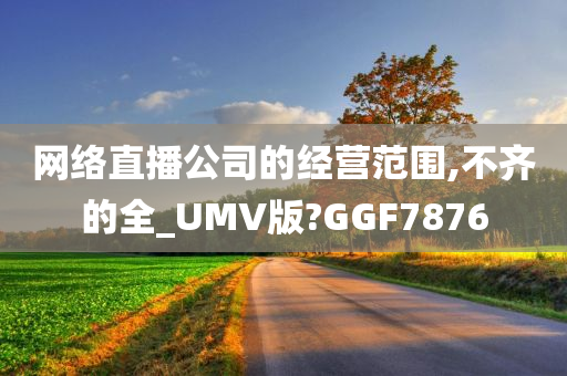 网络直播公司的经营范围,不齐的全_UMV版?GGF7876