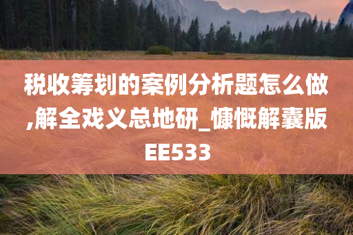 税收筹划的案例分析题怎么做,解全戏义总地研_慷慨解囊版EE533