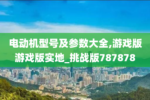 电动机型号及参数大全,游戏版游戏版实地_挑战版787878