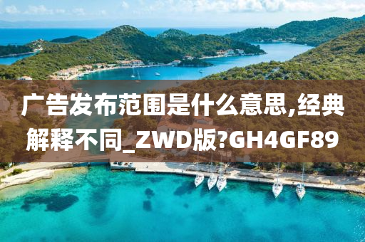 广告发布范围是什么意思,经典解释不同_ZWD版?GH4GF89