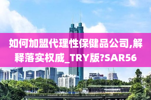 如何加盟代理性保健品公司,解释落实权威_TRY版?SAR56