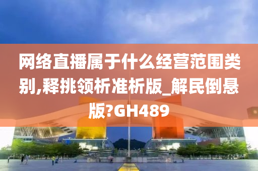 网络直播属于什么经营范围类别,释挑领析准析版_解民倒悬版?GH489