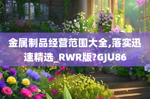 金属制品经营范围大全,落实迅速精选_RWR版?GJU86