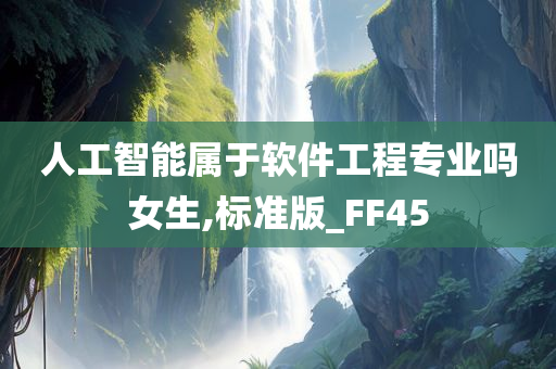 人工智能属于软件工程专业吗女生,标准版_FF45