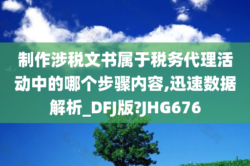 制作涉税文书属于税务代理活动中的哪个步骤内容,迅速数据解析_DFJ版?JHG676