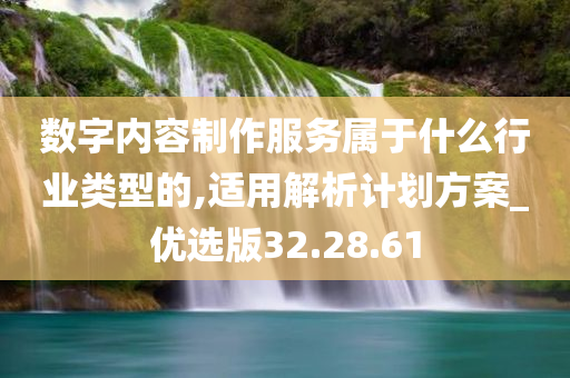 数字内容制作服务属于什么行业类型的,适用解析计划方案_优选版32.28.61