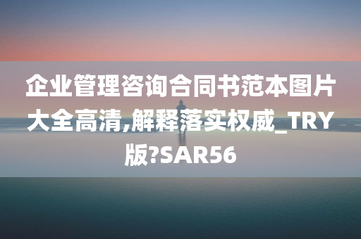 企业管理咨询合同书范本图片大全高清,解释落实权威_TRY版?SAR56