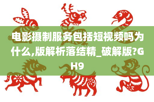 电影摄制服务包括短视频吗为什么,版解析落结精_破解版?GH9