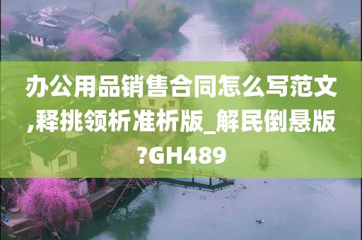 办公用品销售合同怎么写范文,释挑领析准析版_解民倒悬版?GH489