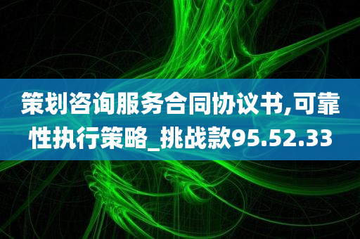 策划咨询服务合同协议书,可靠性执行策略_挑战款95.52.33