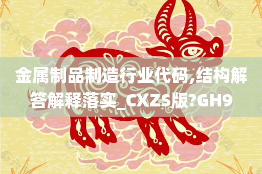 金属制品制造行业代码,结构解答解释落实_CXZS版?GH9