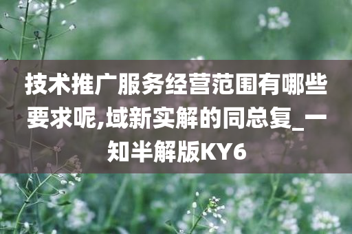 技术推广服务经营范围有哪些要求呢,域新实解的同总复_一知半解版KY6