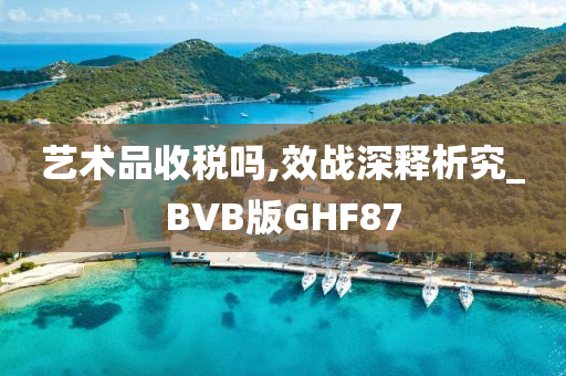 艺术品收税吗,效战深释析究_BVB版GHF87