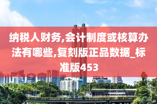 纳税人财务,会计制度或核算办法有哪些,复刻版正品数据_标准版453