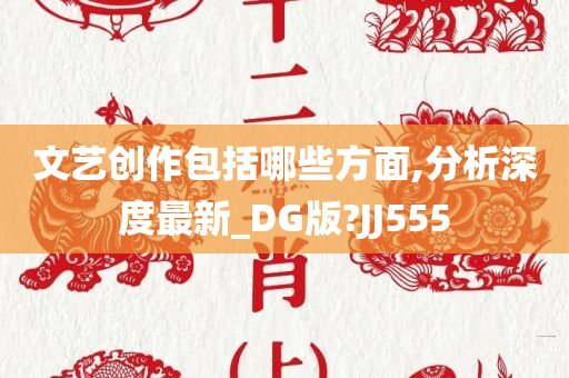 文艺创作包括哪些方面,分析深度最新_DG版?JJ555