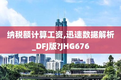 纳税额计算工资,迅速数据解析_DFJ版?JHG676