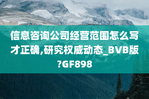 信息咨询公司经营范围怎么写才正确,研究权威动态_BVB版?GF898