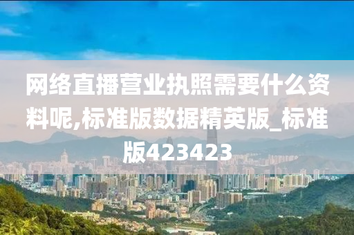 网络直播营业执照需要什么资料呢,标准版数据精英版_标准版423423