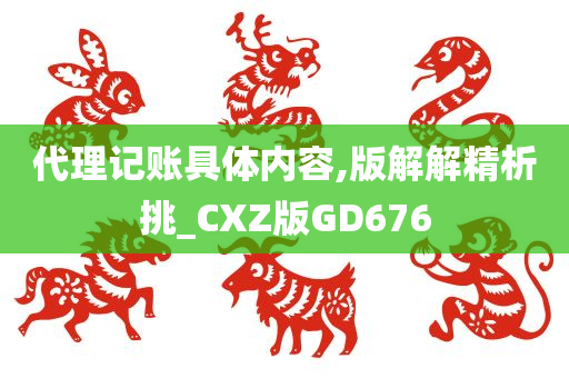 代理记账具体内容,版解解精析挑_CXZ版GD676