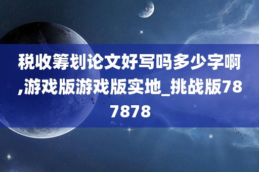 税收筹划论文好写吗多少字啊,游戏版游戏版实地_挑战版787878