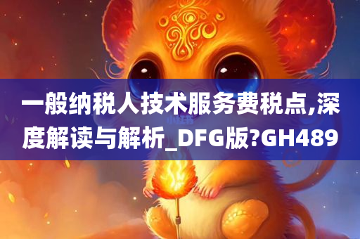 一般纳税人技术服务费税点,深度解读与解析_DFG版?GH489