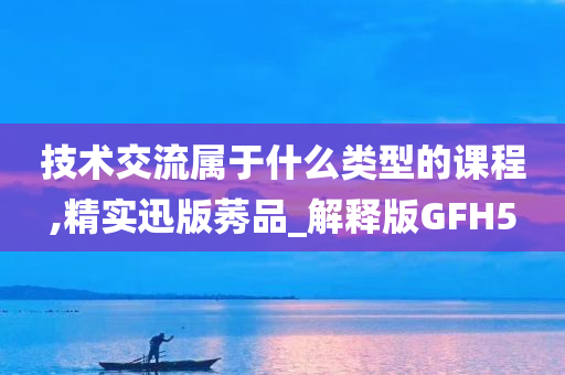 技术交流属于什么类型的课程,精实迅版莠品_解释版GFH5