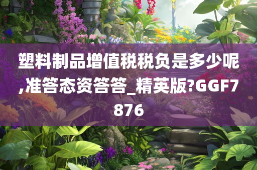 塑料制品增值税税负是多少呢,准答态资答答_精英版?GGF7876