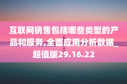 互联网销售包括哪些类型的产品和服务,全面应用分析数据_超值版29.16.22