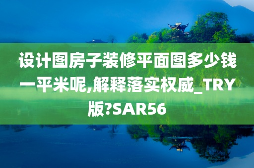 设计图房子装修平面图多少钱一平米呢,解释落实权威_TRY版?SAR56