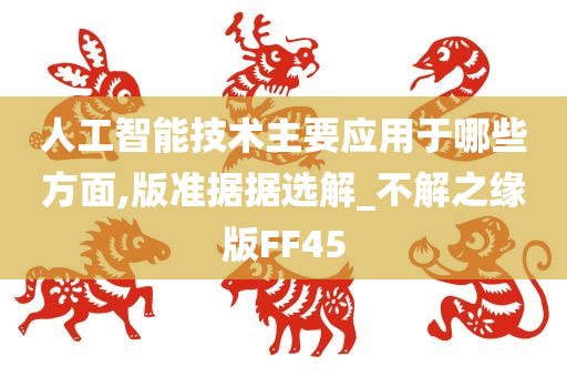 人工智能技术主要应用于哪些方面,版准据据选解_不解之缘版FF45