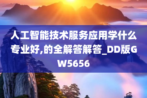 人工智能技术服务应用学什么专业好,的全解答解答_DD版GW5656