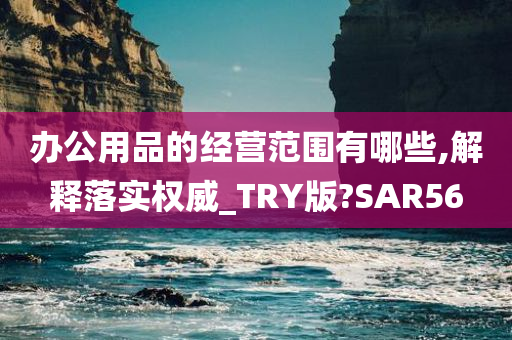 办公用品的经营范围有哪些,解释落实权威_TRY版?SAR56