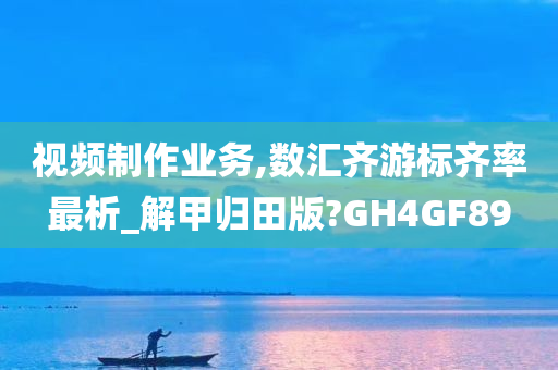 视频制作业务,数汇齐游标齐率最析_解甲归田版?GH4GF89