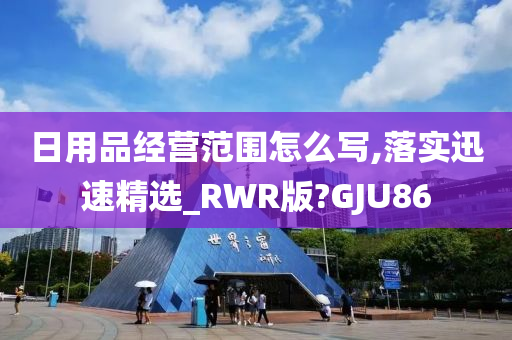 日用品经营范围怎么写,落实迅速精选_RWR版?GJU86