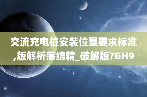 交流充电桩安装位置要求标准,版解析落结精_破解版?GH9