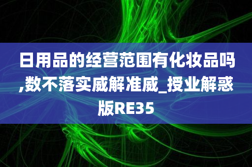 日用品的经营范围有化妆品吗,数不落实威解准威_授业解惑版RE35