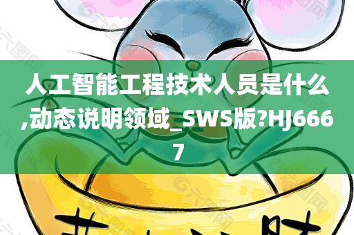 人工智能工程技术人员是什么,动态说明领域_SWS版?HJ6667